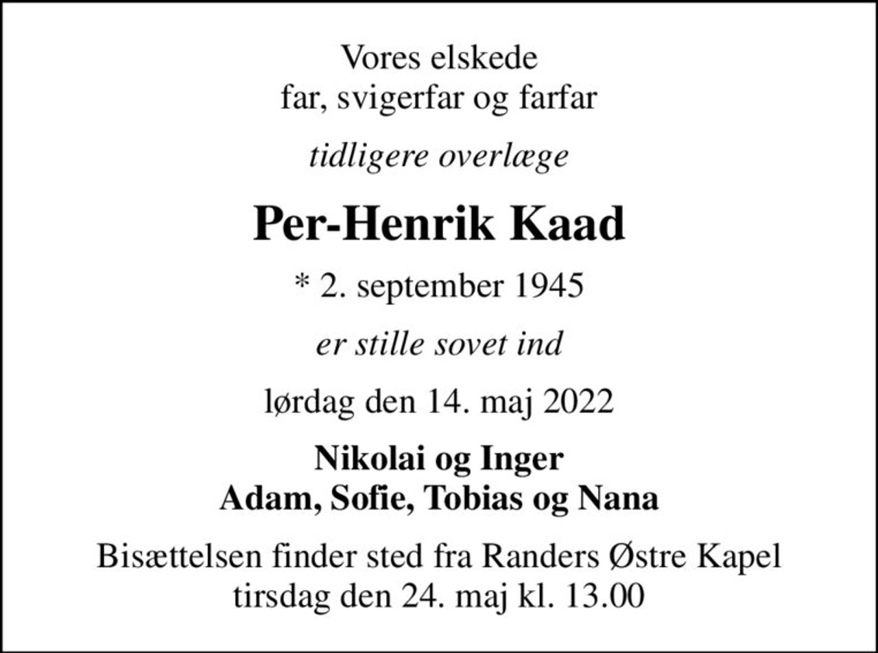 Vores elskede far, svigerfar og farfar
tidligere overlæge
Per-Henrik Kaad
* 2. september 1945
er stille sovet ind
lørdag den 14. maj 2022
Nikolai og Inger Adam, Sofie, Tobias og Nana
Bisættelsen finder sted fra Randers Østre Kapel  tirsdag den 24. maj kl. 13.00
