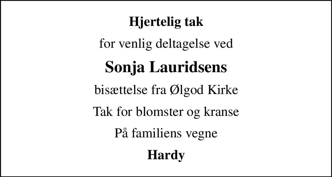Hjertelig tak
for venlig deltagelse ved
Sonja Lauridsens
bisættelse fra Ølgod Kirke
Tak for blomster og kranse
På familiens vegne
Hardy