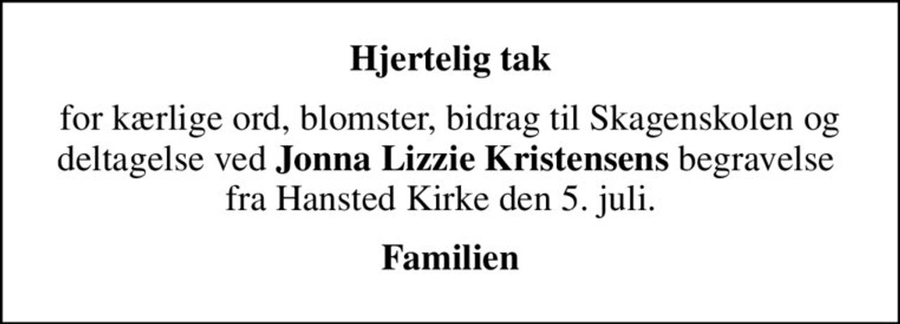 Hjertelig tak
for kærlige ord, blomster, bidrag til Skagenskolen og deltagelse ved <b>Jonna Lizzie Kristensens</b> begravelse  fra Hansted Kirke den 5. juli.  
Familien