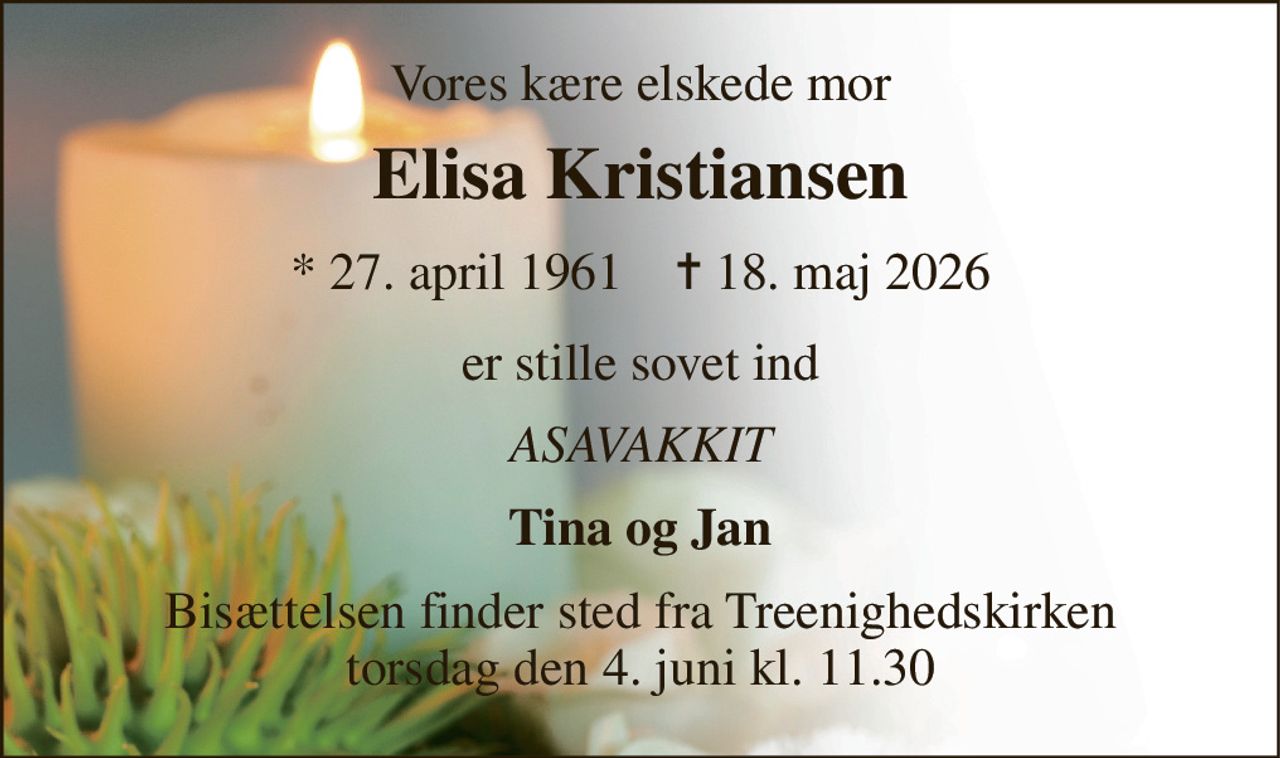 Vores kære elskede mor 
Elisa Kristiansen 
* 27. april 1961    ✝ 18. maj 2026 
er stille sovet ind 
ASAVAKKIT 
Tina og Jan 
Bisættelsen finder sted fra Treenighedskirken torsdag den 4. juni kl. 11.30