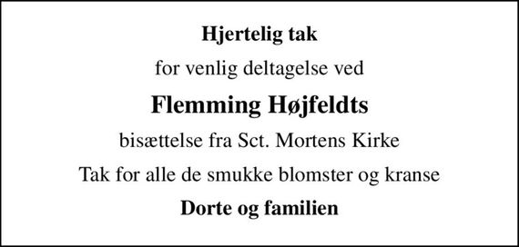 Hjertelig tak
for venlig deltagelse ved
Flemming Højfeldts
bisættelse fra Sct. Mortens Kirke
Tak for alle de smukke blomster og kranse
Dorte og familien