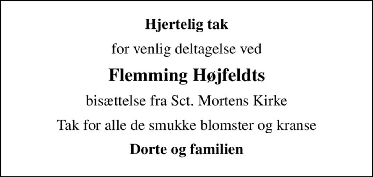 Hjertelig tak
for venlig deltagelse ved
Flemming Højfeldts
bisættelse fra Sct. Mortens Kirke
Tak for alle de smukke blomster og kranse
Dorte og familien