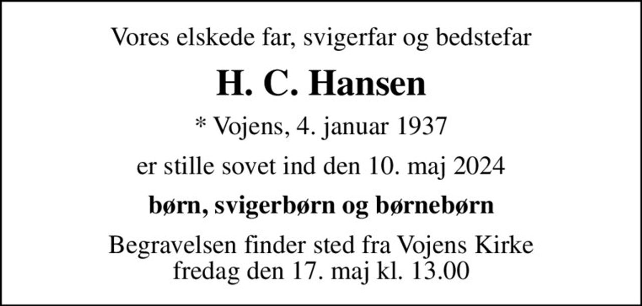 Vores elskede far, svigerfar og bedstefar
H. C. Hansen
* Vojens, 4. januar 1937
er stille sovet ind den 10. maj 2024
børn, svigerbørn og børnebørn
Begravelsen finder sted fra Vojens Kirke  fredag den 17. maj kl. 13.00