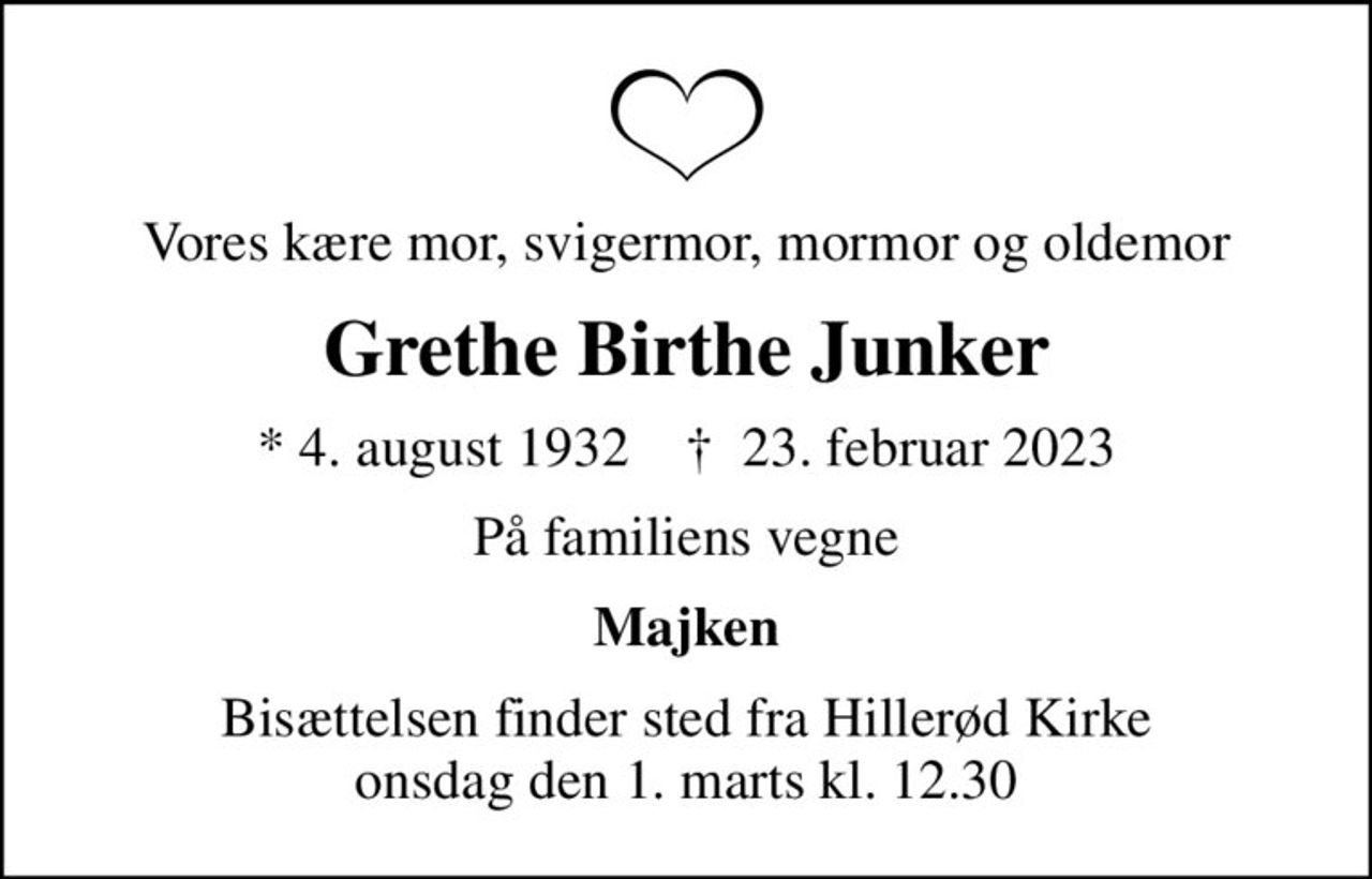 Vores kære mor, svigermor, mormor og oldemor
Grethe Birthe Junker
* 4. august 1932    ✝ 23. februar 2023
På familiens vegne
Majken
Bisættelsen finder sted fra Hillerød Kirke  onsdag den 1. marts kl. 12.30