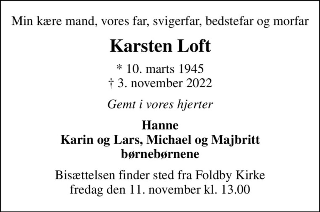 Min kære mand, vores far, svigerfar, bedstefar og morfar
Karsten Loft
* 10. marts 1945
						✝ 3. november 2022
Gemt i vores hjerter
Hanne Karin og Lars, Michael og Majbritt børnebørnene
Bisættelsen finder sted fra Foldby Kirke  fredag den 11. november kl. 13.00