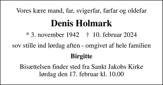 Vores kære mand, far, svigerfar, farfar og oldefar
Denis Holmark
* 3. november 1942    &#x271d; 10. februar 2024
sov stille ind lørdag aften - omgivet af hele familien
Birgitte
Bisættelsen finder sted fra Sankt Jakobs Kirke  lørdag den 17. februar kl. 10.00