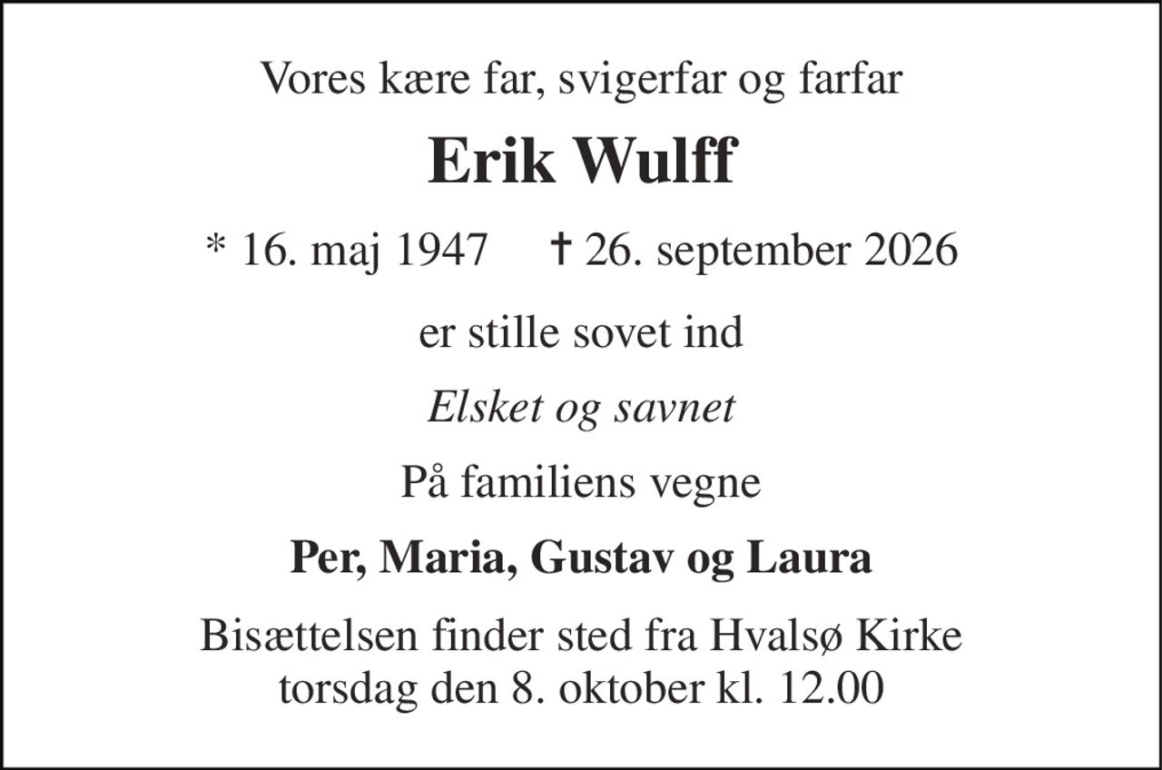 Vores kære far, svigerfar og farfar 
Erik Wulff 
* 16. maj 1947     ✝ 26. september 2026 
er stille sovet ind 
Elsket og savnet 
På familiens vegne 
Per, Maria, Gustav og Laura 
Bisættelsen finder sted fra Hvalsø Kirke torsdag den 8. oktober kl. 12.00