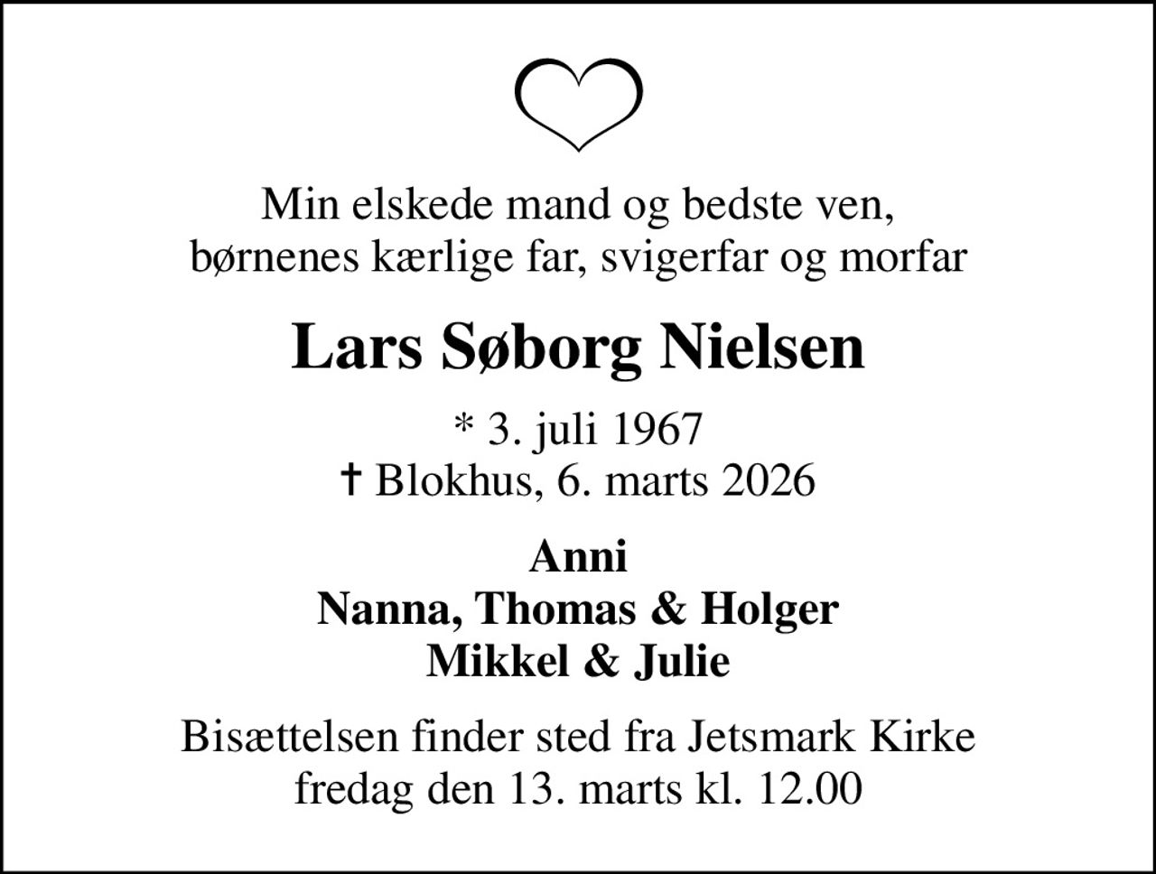 Min elskede mand og bedste ven, børnenes kærlige far, svigerfar og morfar
Lars Søborg Nielsen
* 3. juli 1967
						✝ Blokhus, 6. marts 2026
Anni Nanna, Thomas & Holger Mikkel & Julie
Bisættelsen finder sted fra Jetsmark Kirke  fredag den 13. marts kl. 12.00