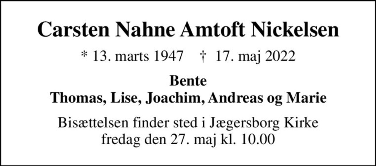 Carsten Nahne Amtoft Nickelsen
* 13. marts 1947    ✝ 17. maj 2022
Bente Thomas, Lise, Joachim, Andreas og Marie
Bisættelsen finder sted i Jægersborg Kirke  fredag den 27. maj kl. 10.00