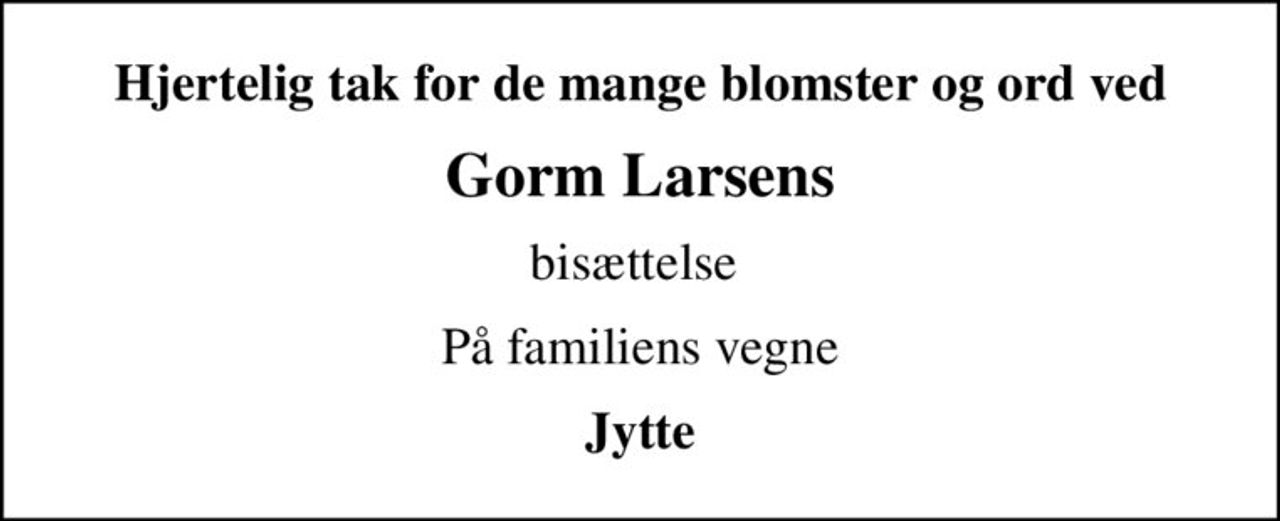 Hjertelig tak for de mange blomster og ord ved
Gorm Larsens
bisættelse 
På familiens vegne
Jytte