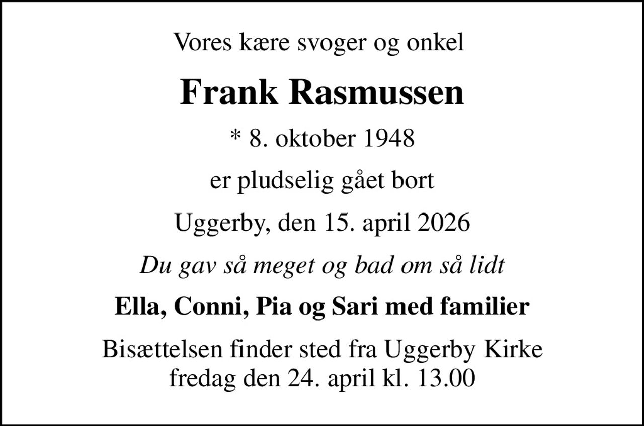 Vores kære svoger og onkel 
Frank Rasmussen
* 8. oktober 1948
er pludselig gået bort
Uggerby, den 15. april 2026
Du gav så meget og bad om så lidt
Ella, Conni, Pia og Sari med familier
Bisættelsen finder sted fra Uggerby Kirke  fredag den 24. april kl. 13.00