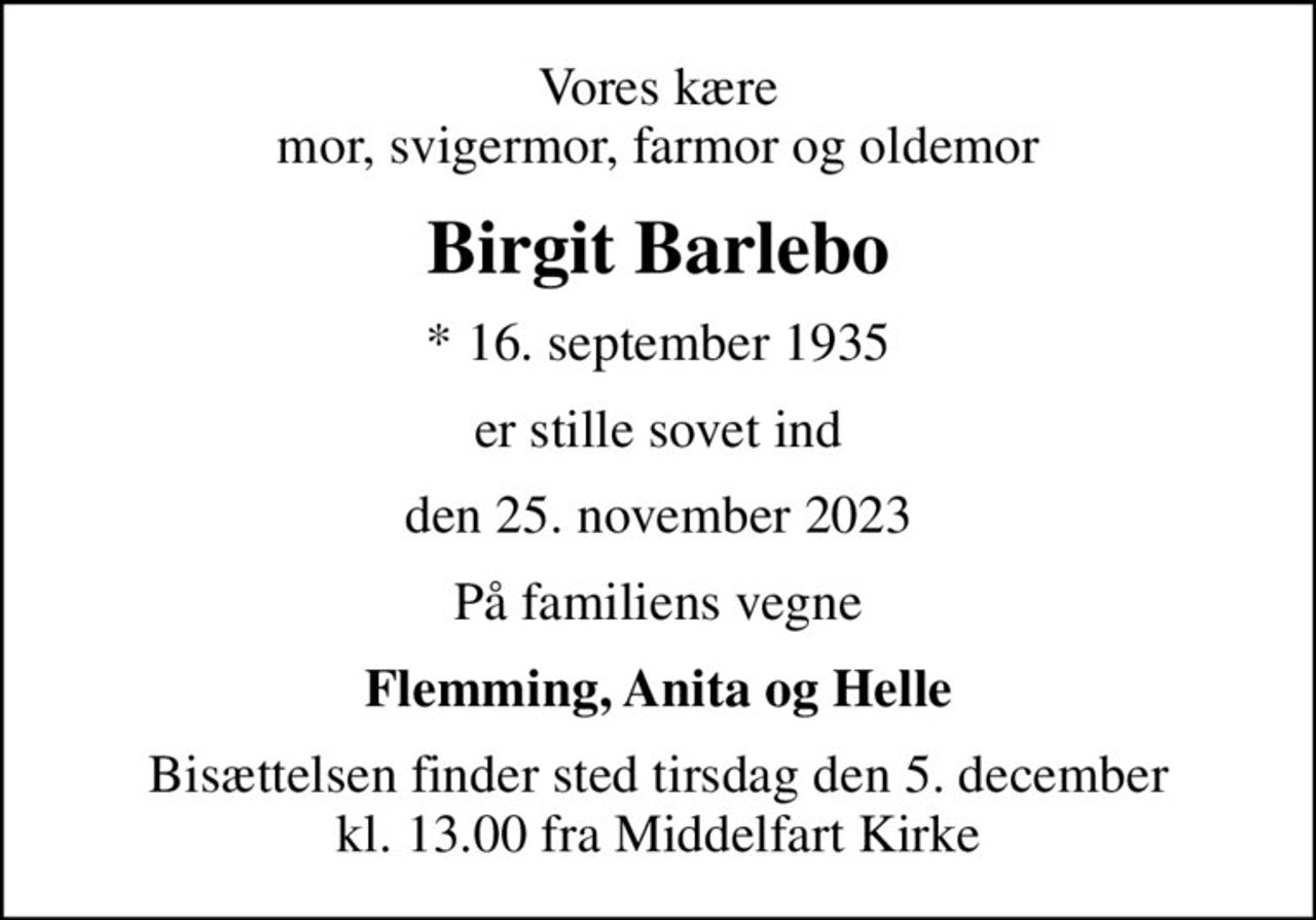 Vores kære mor, svigermor, farmor og oldemor
Birgit Barlebo
* 16. september 1935
er stille sovet ind
den 25. november 2023
På familiens vegne
Flemming, Anita og Helle
Bisættelsen finder sted tirsdag den 5. december kl. 13.00 fra Middelfart Kirke