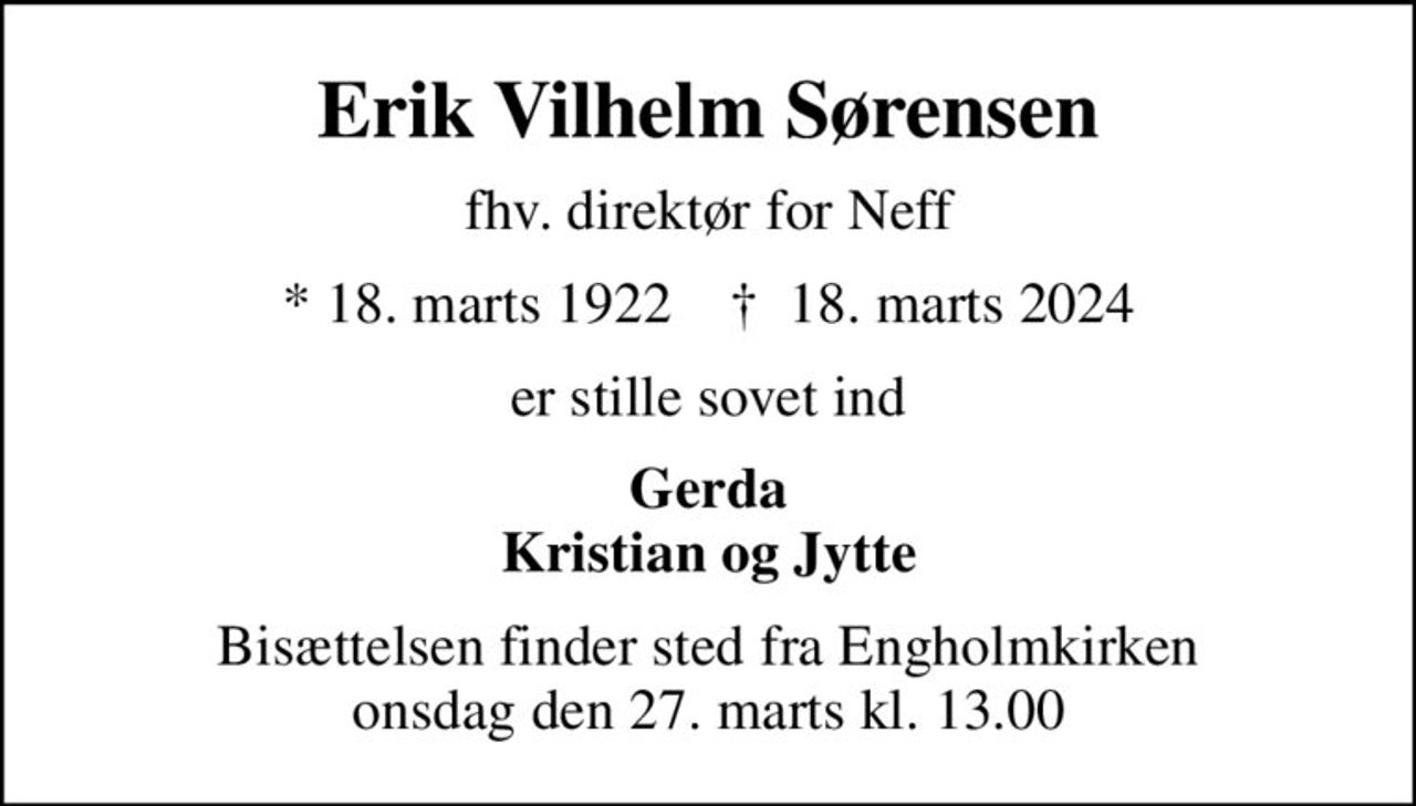 Erik Vilhelm Sørensen
fhv. direktør for Neff
* 18. marts 1922    ✝ 18. marts 2024
er stille sovet ind
Gerda Kristian og Jytte
Bisættelsen finder sted fra Engholmkirken  onsdag den 27. marts kl. 13.00