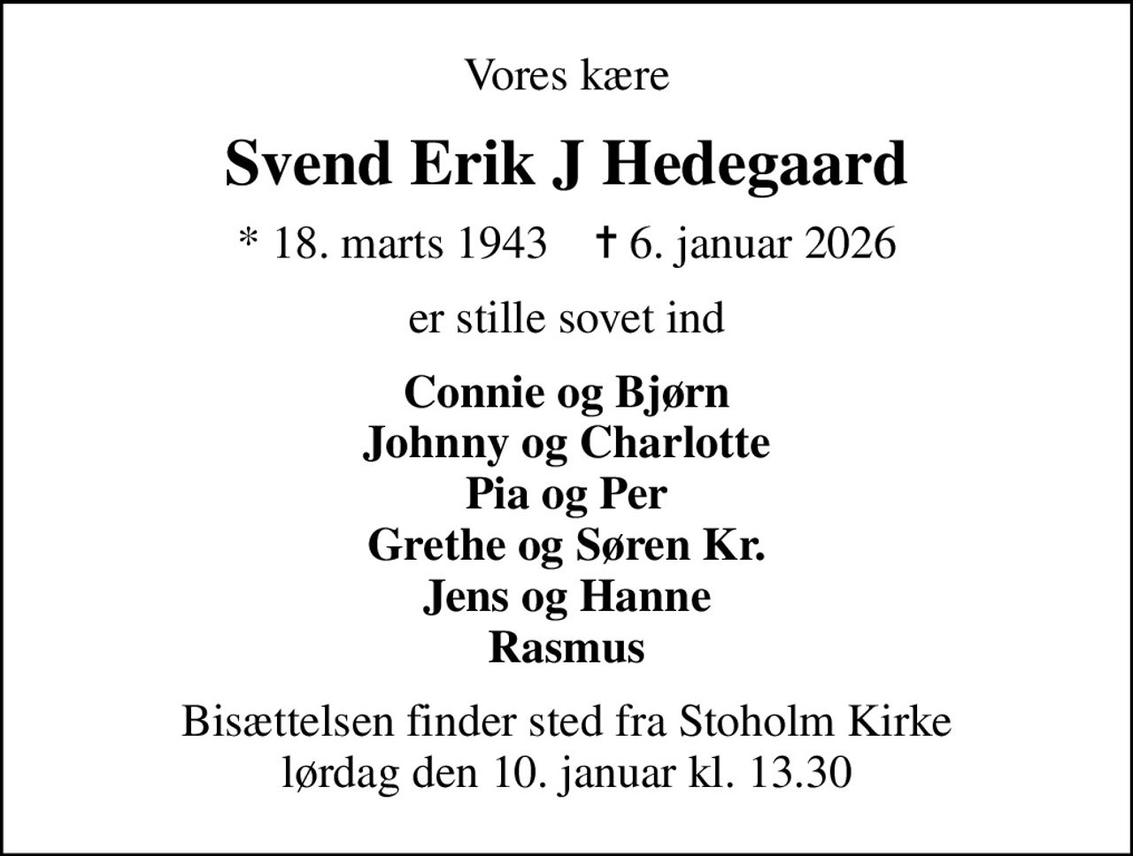 Vores kære
Svend Erik J Hedegaard
* 18. marts 1943    ✝ 6. januar 2026
er stille sovet ind
Connie og Bjørn Johnny og Charlotte Pia og Per Grethe og Søren Kr. Jens og Hanne Rasmus
Bisættelsen finder sted fra Stoholm Kirke  lørdag den 10. januar kl. 13.30