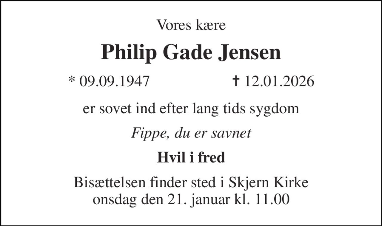 Vores kære 
Philip Gade Jensen 
* 09.09.1947                     ✝ 12.01.2026 
er sovet ind efter lang tids sygdom 
Fippe, du er savnet 
Hvil i fred 
Bisættelsen finder sted i Skjern Kirke onsdag den 21. januar kl. 11.00