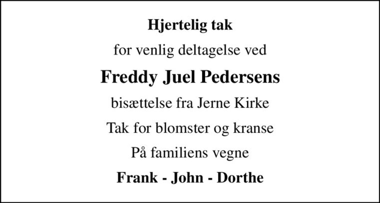 Hjertelig tak
for venlig deltagelse ved
Freddy Juel Pedersens
bisættelse fra Jerne Kirke
Tak for blomster og kranse
På familiens vegne
Frank - John - Dorthe