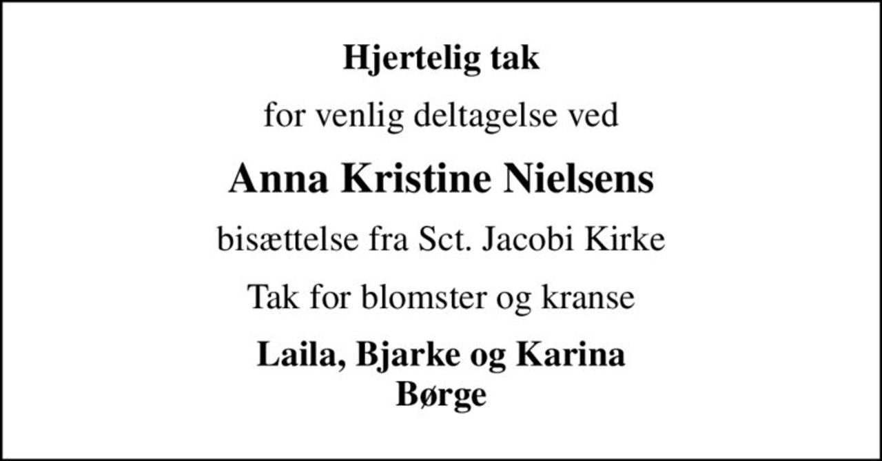 Hjertelig tak
for venlig deltagelse ved
Anna Kristine Nielsens
bisættelse fra Sct. Jacobi Kirke
Tak for blomster og kranse
Laila, Bjarke og Karina Børge