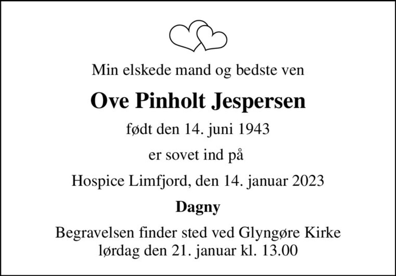Min elskede mand og bedste ven
Ove Pinholt Jespersen
født den 14. juni 1943
er sovet ind på 
Hospice Limfjord, den 14. januar 2023
Dagny
Begravelsen finder sted ved Glyngøre Kirke  lørdag den 21. januar kl. 13.00
