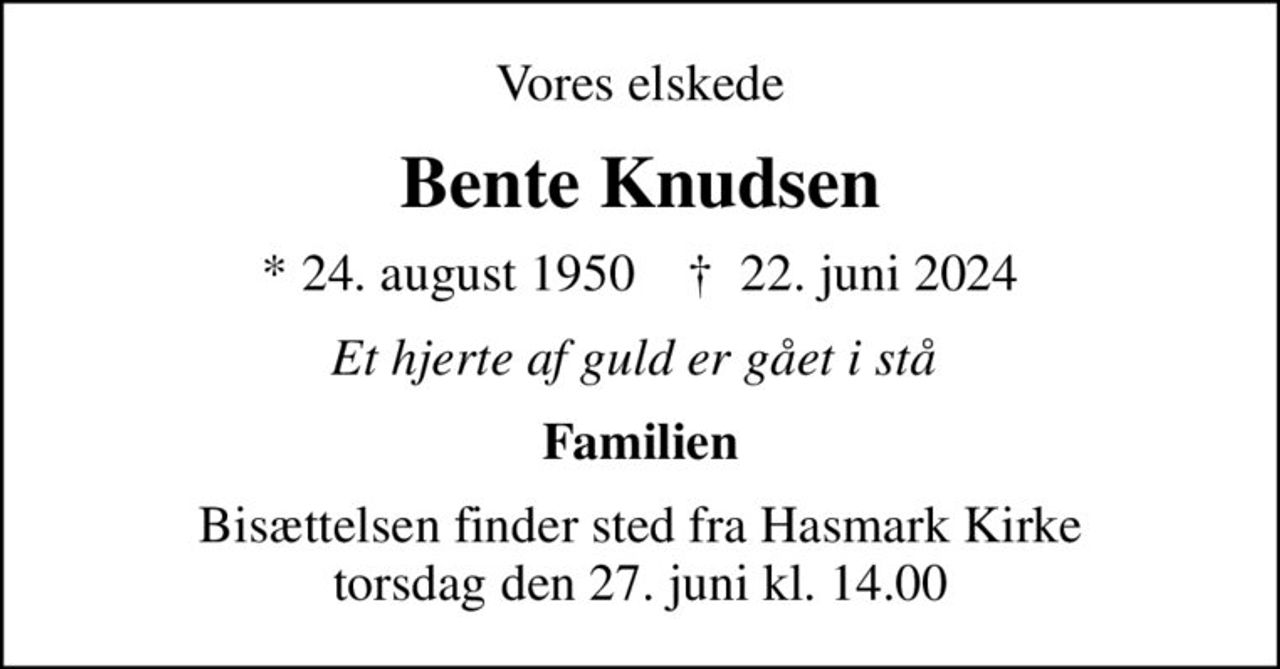 Vores elskede
Bente Knudsen
* 24. august 1950    ✝ 22. juni 2024
Et hjerte af guld er gået i stå 
Familien
Bisættelsen finder sted fra Hasmark Kirke  torsdag den 27. juni kl. 14.00