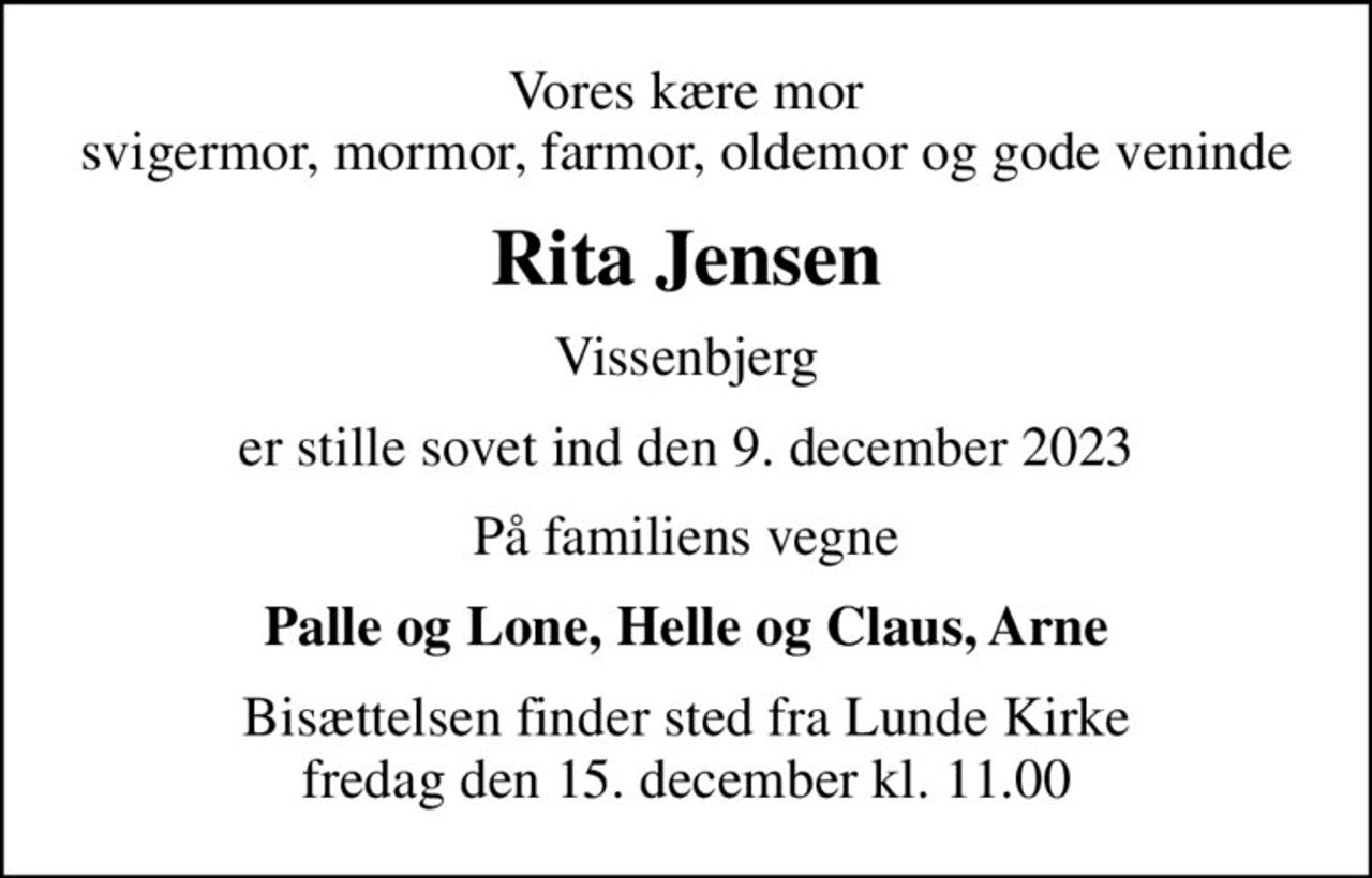 Vores kære mor svigermor, mormor, farmor, oldemor og gode veninde
Rita Jensen
Vissenbjerg
er stille sovet ind den 9. december 2023
På familiens vegne
Palle og Lone, Helle og Claus, Arne
Bisættelsen finder sted fra Lunde Kirke  fredag den 15. december kl. 11.00