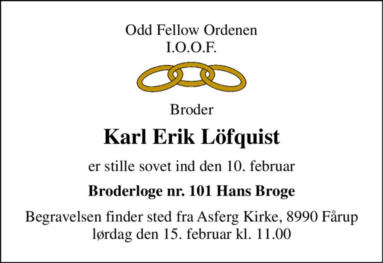 Odd Fellow Ordenen I.O.O.F. 
Broder 
Karl Erik Löfquist 
er stille sovet ind den 10. februar 
Broderloge nr. 101 Hans Broge 
Begravelsen​ finder sted fra Asferg Kirke, 8990 Fårup lørdag den 15. februar​ kl. 11.00