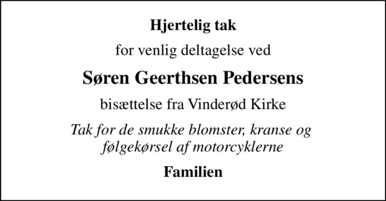 Hjertelig tak
for venlig deltagelse ved
Søren Geerthsen Pedersens
bisættelse fra Vinderød Kirke
Tak for de smukke blomster, kranse og  følgekørsel af motorcyklerne
Familien