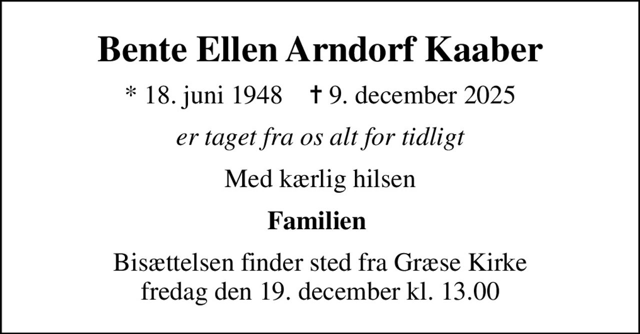 Bente Ellen Arndorf Kaaber
* 18. juni 1948    ✝ 9. december 2025
er taget fra os alt for tidligt
Med kærlig hilsen
Familien 
Bisættelsen finder sted fra Græse Kirke  fredag den 19. december kl. 13.00
