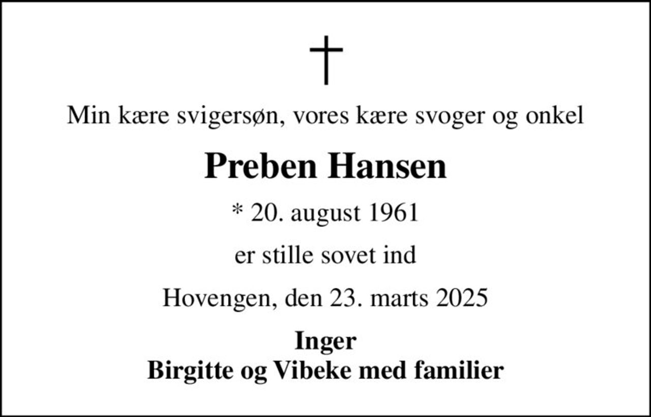 Min kære svigersøn, vores kære svoger og onkel
Preben Hansen
* 20. august 1961
er stille sovet ind
Hovengen, den 23. marts 2025
Inger Birgitte og Vibeke med familier