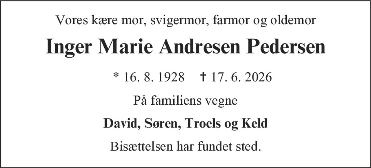 Vores kære mor, svigermor, farmor og oldemor
Inger Marie Andresen Pedersen
* 16. 8. 1928        ✝ 17. 6. 2026
På familiens vegne
David, Søren, Troels og Keld
Bisættelsen har fundet sted.
Bisættelsen finder sted i Adventskirken torsdag den 25. juni kl. 13.00