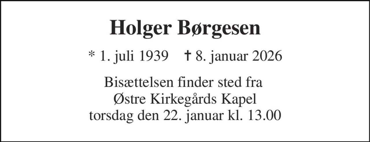 Holger Børgesen 
* 1. juli 1939    ✝ 8. januar 2026 
Bisættelsen finder sted fra  Østre Kirkegårds Kapel torsdag den 22. januar kl. 13.00