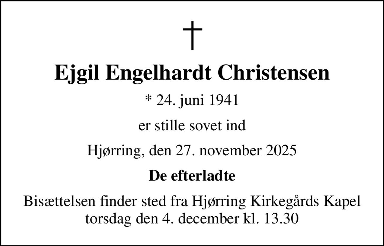 Ejgil Engelhardt Christensen
* 24. juni 1941
er stille sovet ind
Hjørring, den 27. november 2025
De efterladte
Bisættelsen finder sted fra Hjørring Kirkegårds Kapel  torsdag den 4. december kl. 13.30