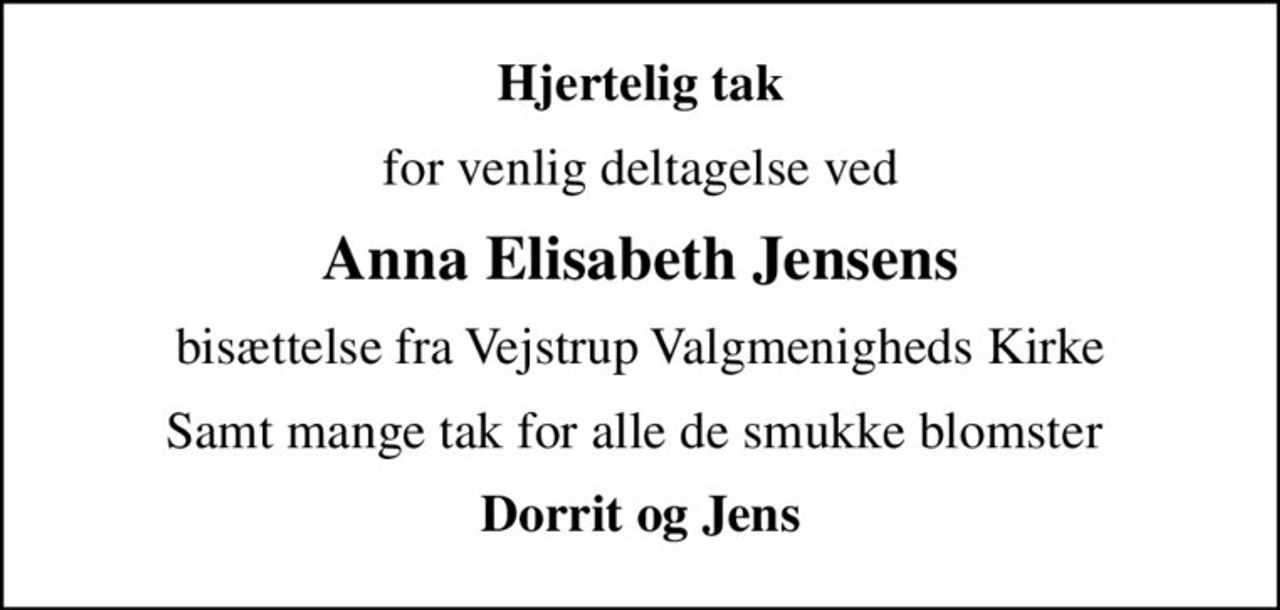 Hjertelig tak
for venlig deltagelse ved
Anna Elisabeth Jensens
bisættelse fra Vejstrup Valgmenigheds Kirke
Samt mange tak for alle de smukke blomster 
Dorrit og Jens