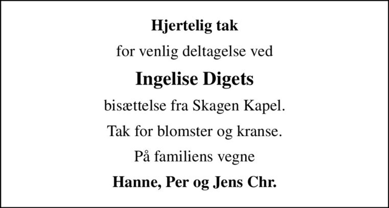 Hjertelig tak
for venlig deltagelse ved
Ingelise Digets
bisættelse fra Skagen Kapel.
Tak for blomster og kranse.
På familiens vegne
Hanne, Per og Jens Chr.