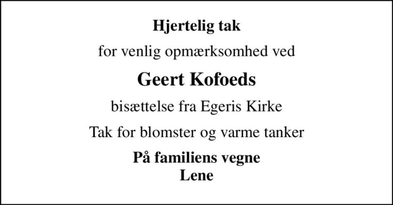Hjertelig tak
for venlig opmærksomhed ved
Geert Kofoeds
bisættelse fra Egeris Kirke
Tak for blomster og varme tanker
På familiens vegne Lene