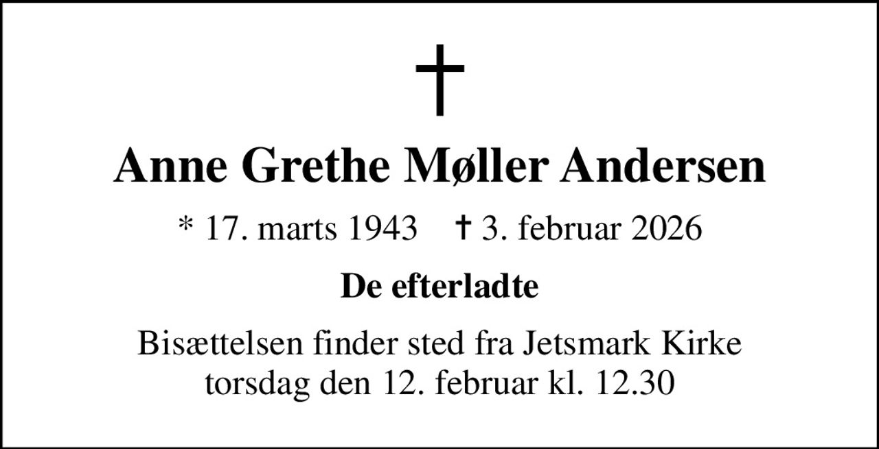 Anne Grethe Møller Andersen
* 17. marts 1943    ✝ 3. februar 2026
De efterladte
Bisættelsen finder sted fra Jetsmark Kirke  torsdag den 12. februar kl. 12.30
