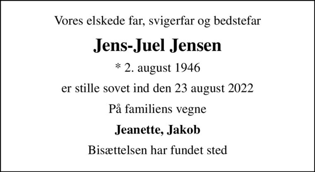 Vores elskede far, svigerfar og bedstefar
Jens-Juel Jensen
* 2. august 1946
er stille sovet ind den 23 august 2022
På familiens vegne
Jeanette, Jakob
Bisættelsen har fundet sted