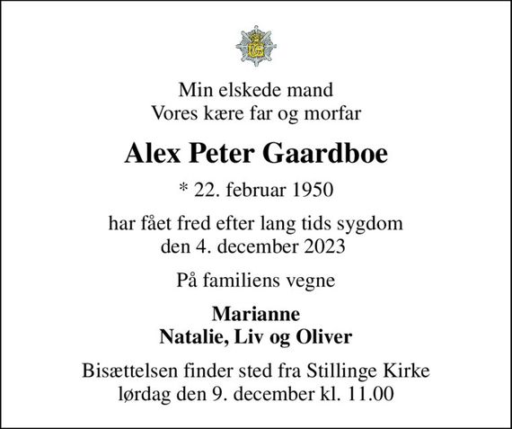 Min elskede mand Vores kære far og morfar
Alex Peter Gaardboe
* 22. februar 1950
har fået fred efter lang tids sygdom den 4. december 2023 
På familiens vegne
Marianne Natalie, Liv og Oliver
Bisættelsen finder sted fra Stillinge Kirke  lørdag den 9. december kl. 11.00