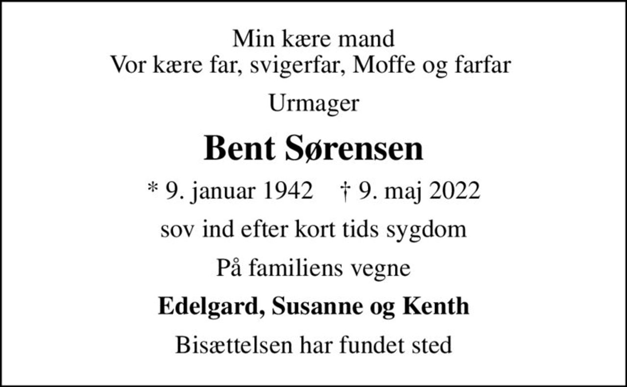 Min kære mand Vor kære far, svigerfar, Moffe og farfar 
Urmager
Bent Sørensen
* 9. januar 1942    ✝ 9. maj 2022
sov ind efter kort tids sygdom
På familiens vegne
Edelgard, Susanne og Kenth
Bisættelsen har fundet sted