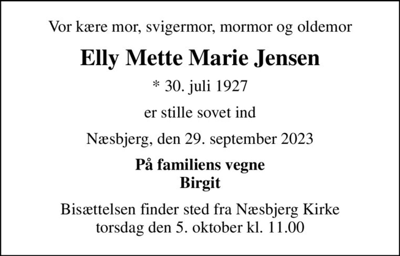 Vor kære mor, svigermor, mormor og oldemor
Elly Mette Marie Jensen
* 30. juli 1927
er stille sovet ind
Næsbjerg, den 29. september 2023
På familiens vegne Birgit
Bisættelsen finder sted fra Næsbjerg Kirke  torsdag den 5. oktober kl. 11.00