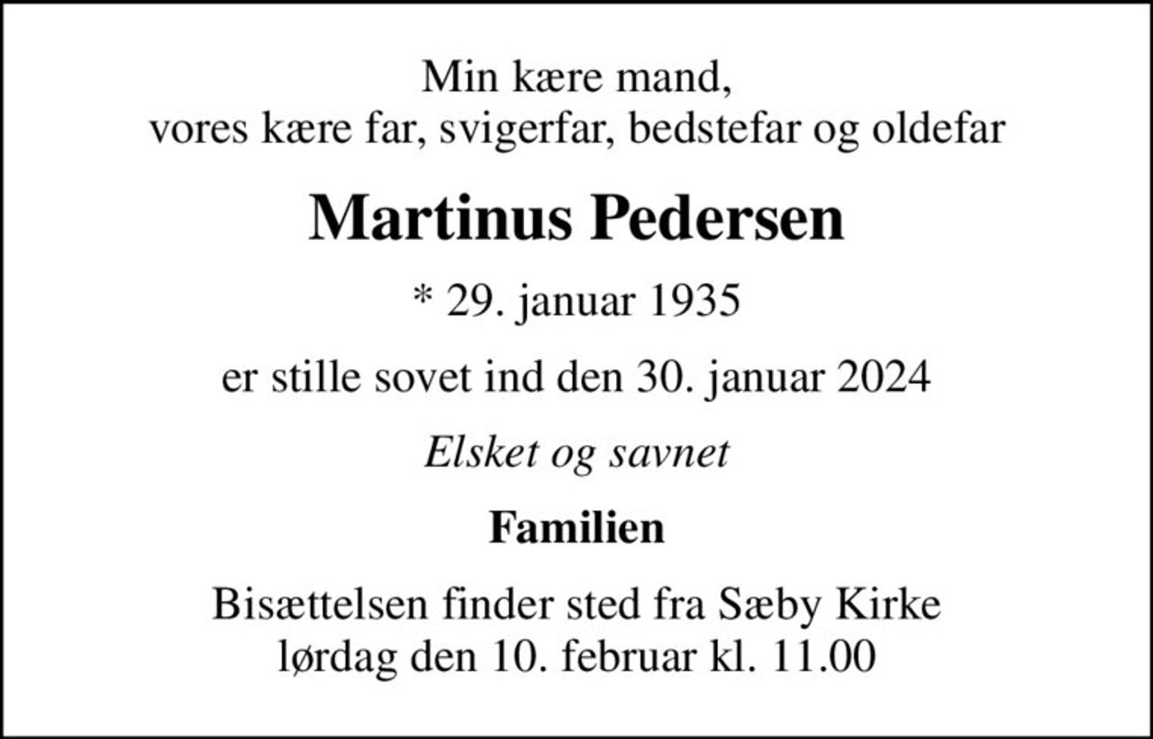 Min kære mand, vores kære far, svigerfar, bedstefar og oldefar
Martinus Pedersen
* 29. januar 1935
er stille sovet ind den 30. januar 2024
Elsket og savnet
Familien
Bisættelsen finder sted fra Sæby Kirke  lørdag den 10. februar kl. 11.00