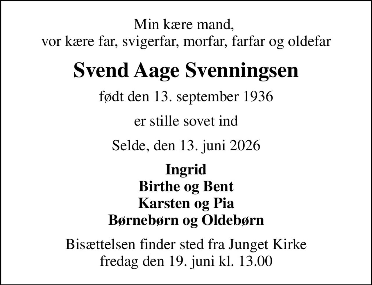 Min kære mand,  vor kære far, svigerfar, morfar, farfar og oldefar
Svend Aage Svenningsen
født den 13. september 1936
er stille sovet ind
Selde, den 13. juni 2026
Ingrid Birthe og Bent Karsten og Pia Børnebørn og Oldebørn
Bisættelsen finder sted fra Junget Kirke  fredag den 19. juni kl. 13.00