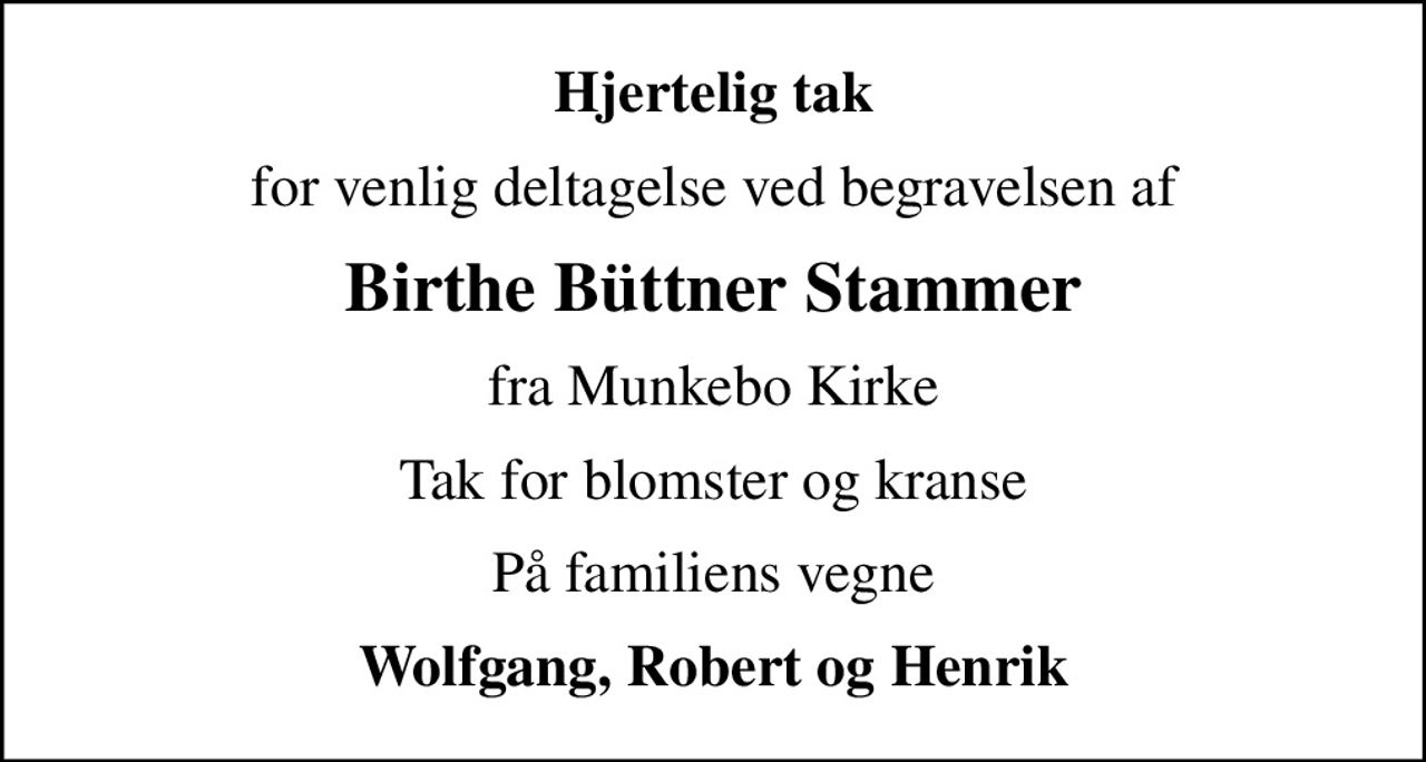 Hjertelig tak
for venlig deltagelse ved begravelsen af
Birthe Büttner Stammer
fra Munkebo Kirke
Tak for blomster og kranse
På familiens vegne
Wolfgang, Robert og Henrik