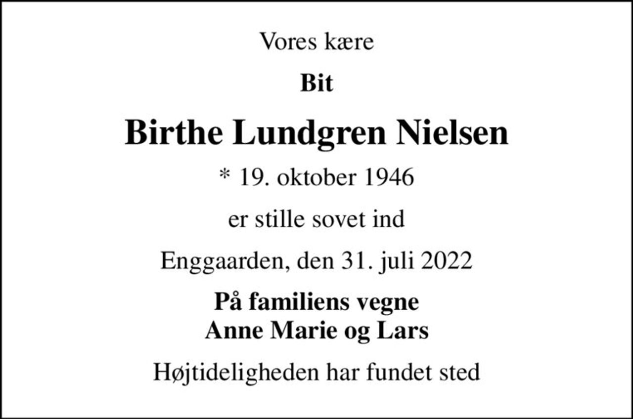 Vores kære
Bit
Birthe Lundgren Nielsen
* 19. oktober 1946
er stille sovet ind
Enggaarden, den 31. juli 2022
På familiens vegne Anne Marie og Lars
Højtideligheden har fundet sted