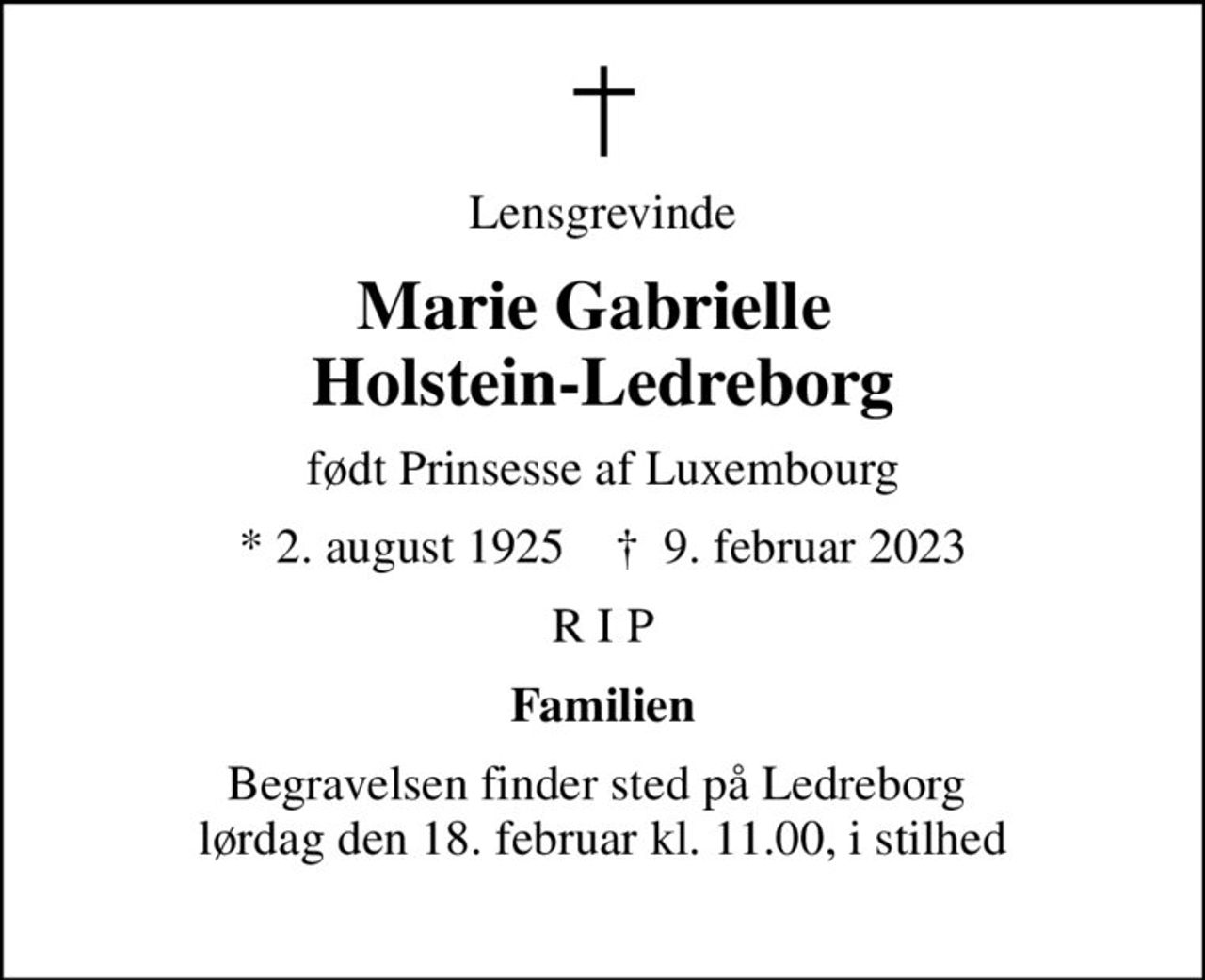 Lensgrevinde
Marie Gabrielle  Holstein-Ledreborg
født Prinsesse af Luxembourg
* 2. august 1925    ✝ 9. februar 2023
R I P
Familien
Begravelsen finder sted på Ledreborg  lørdag den 18. februar kl. 11.00, i stilhed