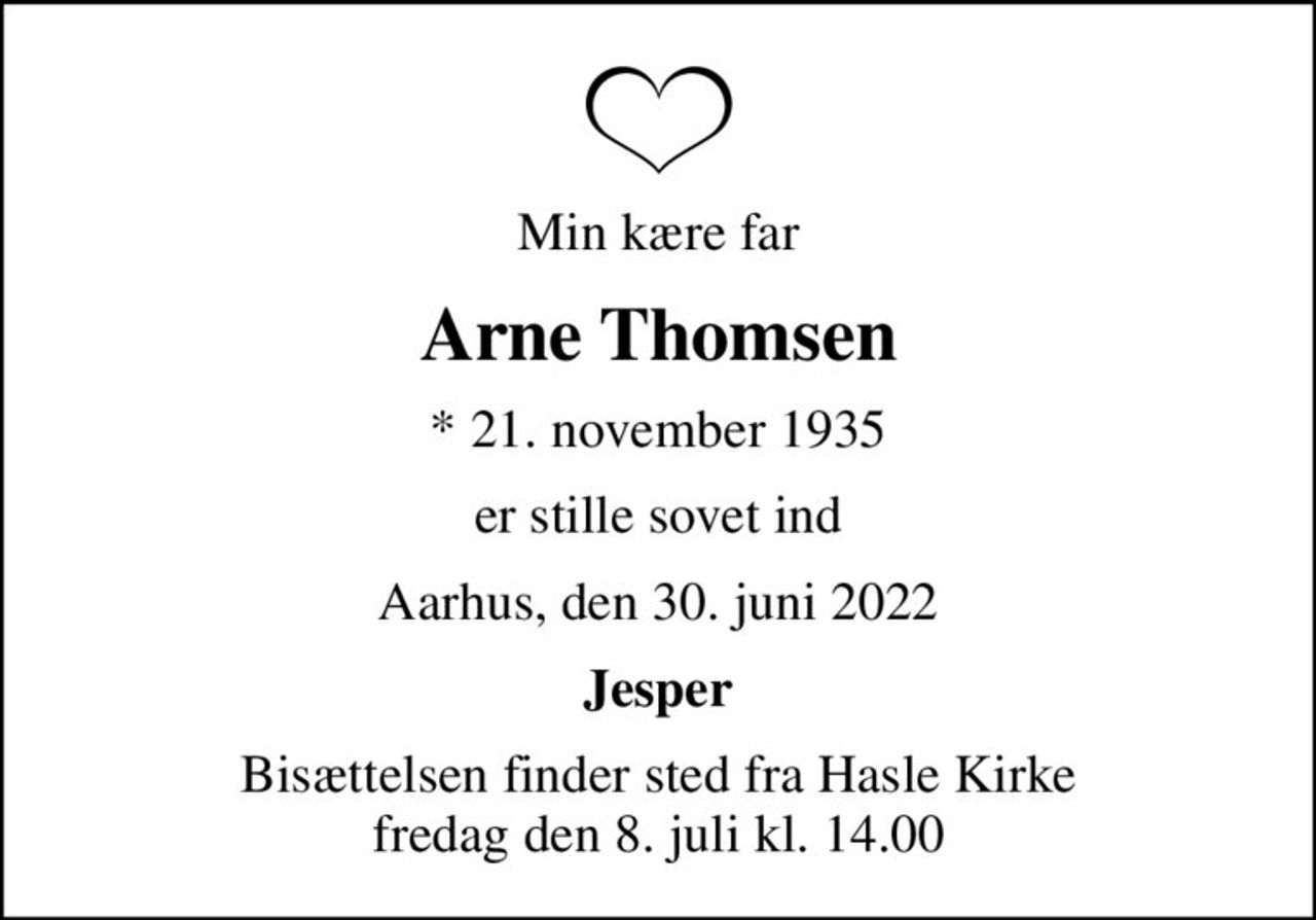 Min kære far
Arne Thomsen
* 21. november 1935
er stille sovet ind
Aarhus, den 30. juni 2022
Jesper
Bisættelsen finder sted fra Hasle Kirke  fredag den 8. juli kl. 14.00