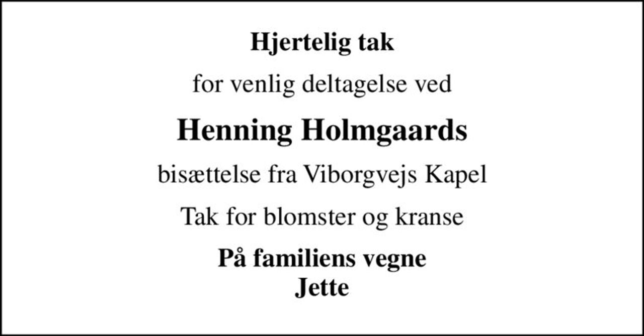 Hjertelig tak
for venlig deltagelse ved
Henning Holmgaards
bisættelse fra Viborgvejs Kapel
Tak for blomster og kranse
På familiens vegne Jette