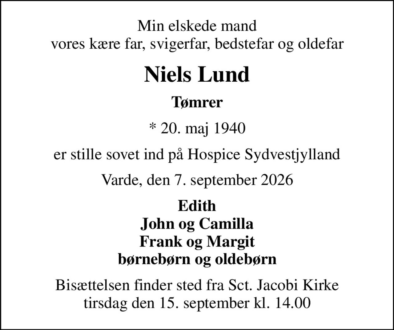 Min elskede mand vores kære far, svigerfar, bedstefar og oldefar
Niels Lund
Tømrer
* 20. maj 1940
er stille sovet ind på Hospice Sydvestjylland
Varde, den 7. september 2026
Edith John og Camilla Frank og Margit børnebørn og oldebørn
Bisættelsen finder sted fra Sct. Jacobi Kirke  tirsdag den 15. september kl. 14.00