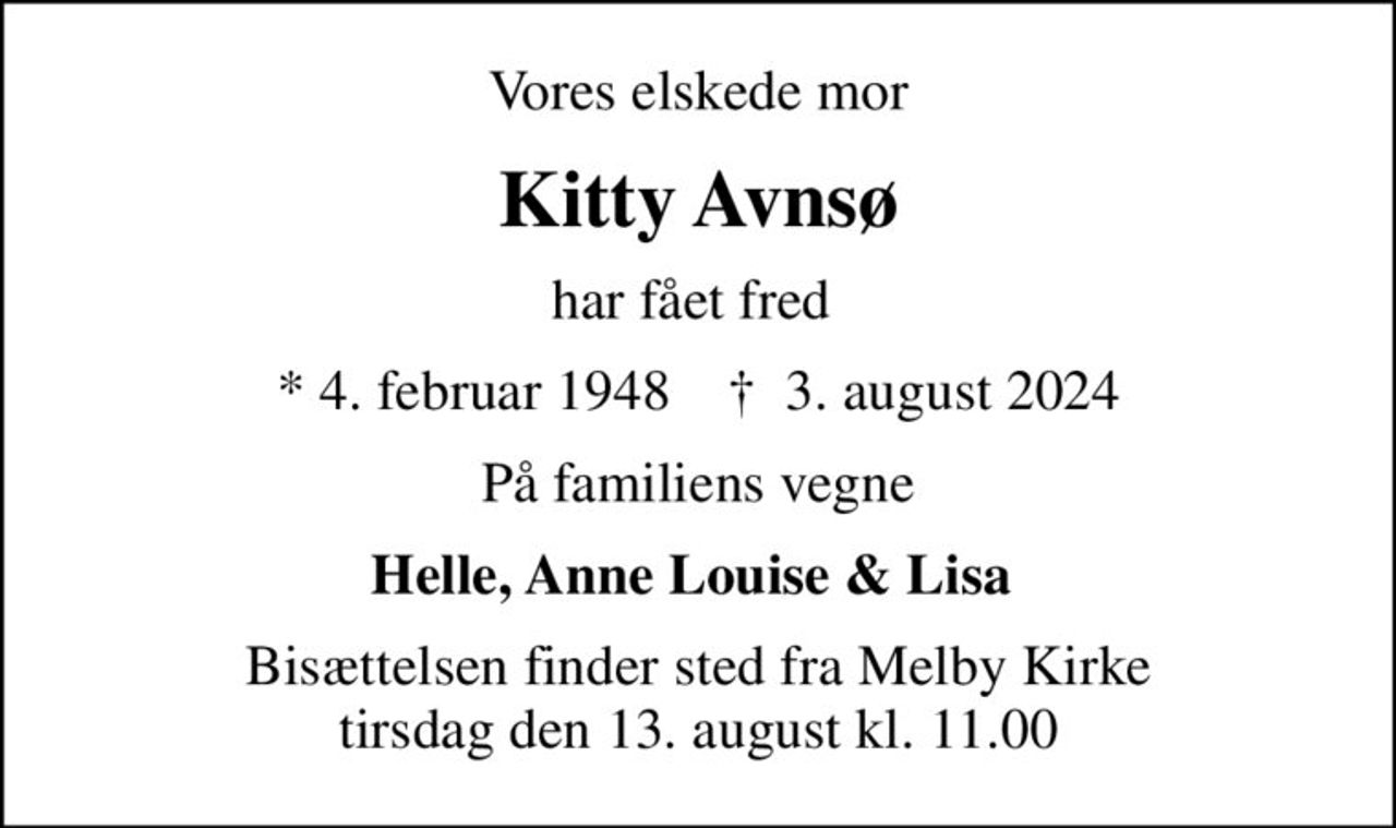 Vores elskede mor
Kitty Avnsø
har fået fred 
* 4. februar 1948    ✝ 3. august 2024
På familiens vegne
Helle, Anne Louise & Lisa 
Bisættelsen finder sted fra Melby Kirke  tirsdag den 13. august kl. 11.00