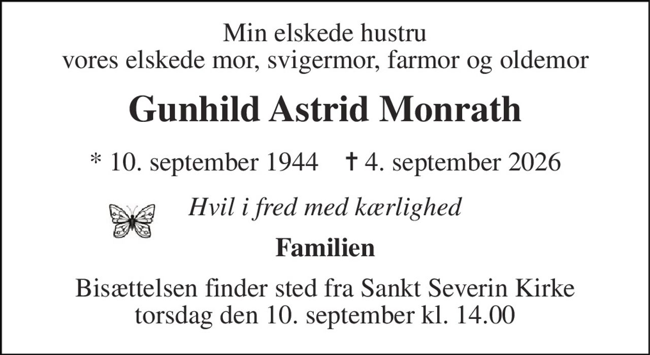 Min elskede hustru vores elskede mor, svigermor, farmor og oldemor 
Gunhild Astrid Monrath 
* 10. september 1944    ✝ 4. september 2026 
Hvil i fred med kærlighed 
Familien 
Bisættelsen finder sted fra Sankt Severin Kirke torsdag den 10. september kl. 14.00