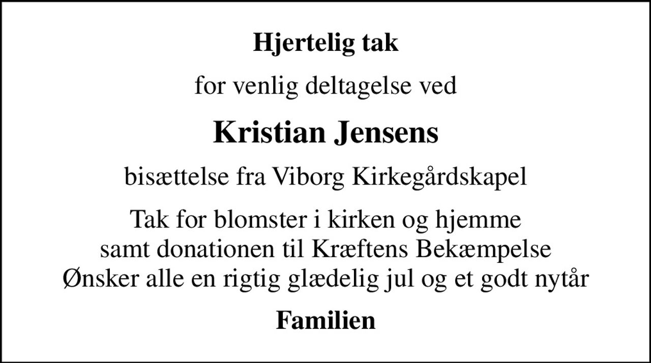 Hjertelig tak
for venlig deltagelse ved
Kristian Jensens
bisættelse fra Viborg Kirkegårdskapel
Tak for blomster i kirken og hjemme samt donationen til Kræftens Bekæmpelse Ønsker alle en rigtig glædelig jul og et godt nytår
Familien